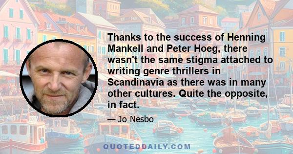 Thanks to the success of Henning Mankell and Peter Hoeg, there wasn't the same stigma attached to writing genre thrillers in Scandinavia as there was in many other cultures. Quite the opposite, in fact.