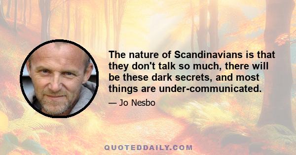 The nature of Scandinavians is that they don't talk so much, there will be these dark secrets, and most things are under-communicated.