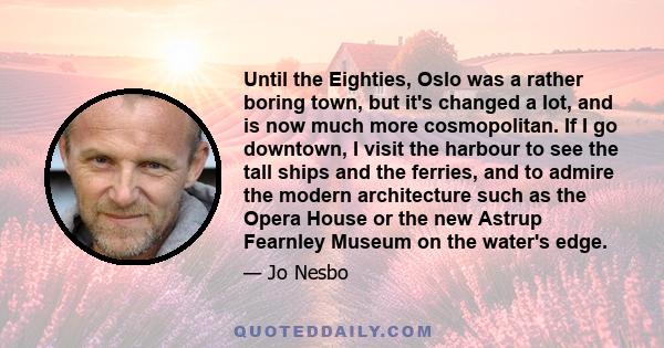 Until the Eighties, Oslo was a rather boring town, but it's changed a lot, and is now much more cosmopolitan. If I go downtown, I visit the harbour to see the tall ships and the ferries, and to admire the modern