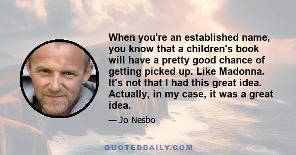 When you're an established name, you know that a children's book will have a pretty good chance of getting picked up. Like Madonna. It's not that I had this great idea. Actually, in my case, it was a great idea.