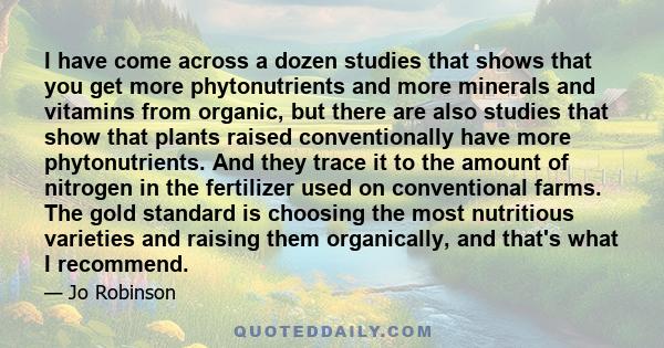 I have come across a dozen studies that shows that you get more phytonutrients and more minerals and vitamins from organic, but there are also studies that show that plants raised conventionally have more