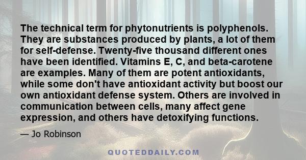 The technical term for phytonutrients is polyphenols. They are substances produced by plants, a lot of them for self-defense. Twenty-five thousand different ones have been identified. Vitamins E, C, and beta-carotene