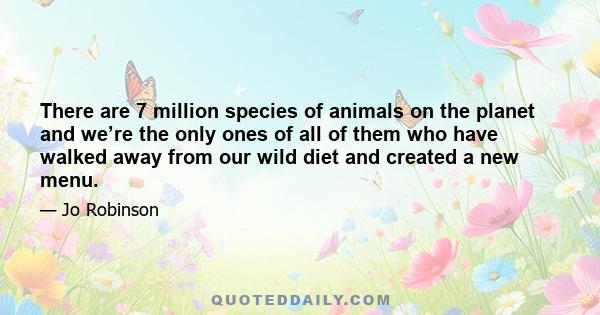 There are 7 million species of animals on the planet and we’re the only ones of all of them who have walked away from our wild diet and created a new menu.