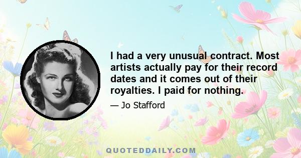 I had a very unusual contract. Most artists actually pay for their record dates and it comes out of their royalties. I paid for nothing.