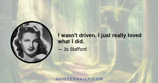 I wasn't driven. I just really loved what I did.