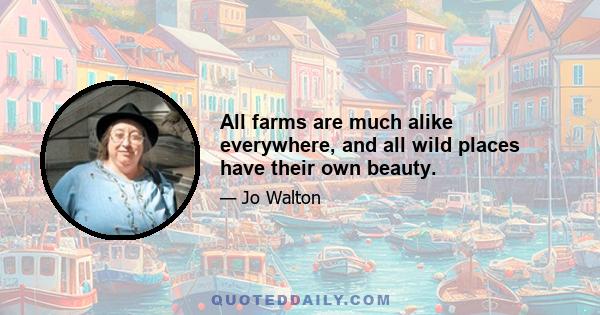 All farms are much alike everywhere, and all wild places have their own beauty.