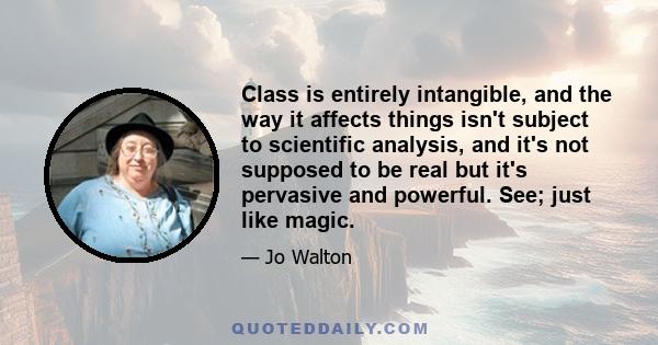 Class is entirely intangible, and the way it affects things isn't subject to scientific analysis, and it's not supposed to be real but it's pervasive and powerful. See; just like magic.