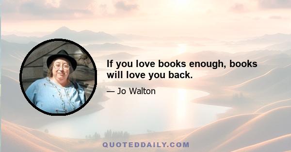 If you love books enough, books will love you back.