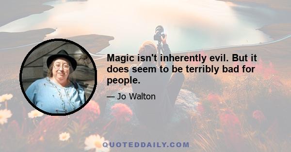 Magic isn't inherently evil. But it does seem to be terribly bad for people.