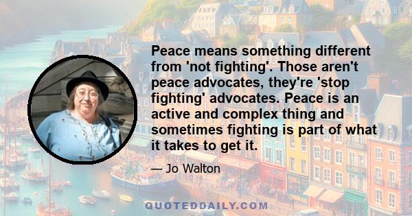 Peace means something different from 'not fighting'. Those aren't peace advocates, they're 'stop fighting' advocates. Peace is an active and complex thing and sometimes fighting is part of what it takes to get it.