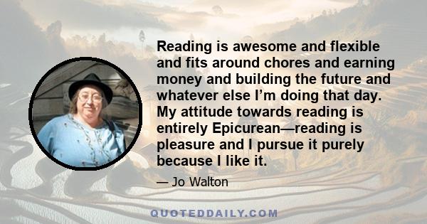 Reading is awesome and flexible and fits around chores and earning money and building the future and whatever else I’m doing that day. My attitude towards reading is entirely Epicurean—reading is pleasure and I pursue