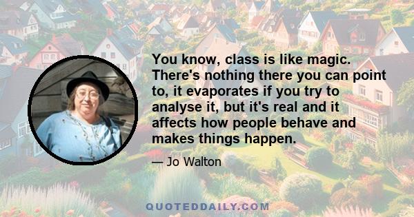 You know, class is like magic. There's nothing there you can point to, it evaporates if you try to analyse it, but it's real and it affects how people behave and makes things happen.