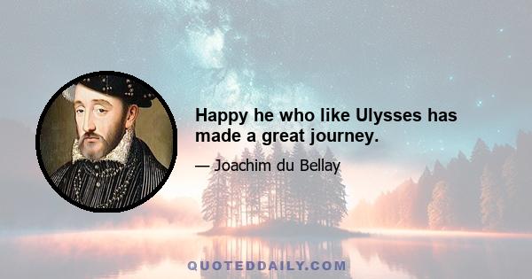 Happy he who like Ulysses has made a great journey.