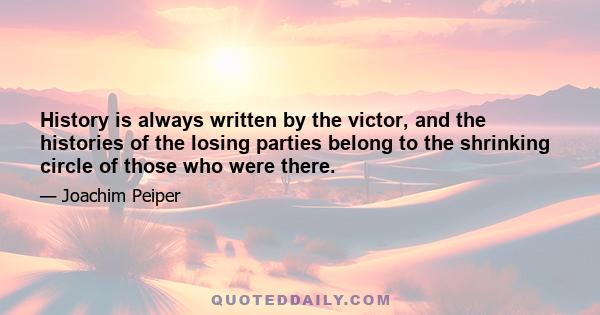 History is always written by the victor, and the histories of the losing parties belong to the shrinking circle of those who were there.