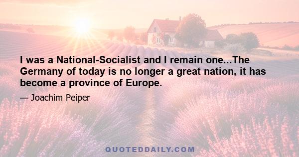 I was a National-Socialist and I remain one...The Germany of today is no longer a great nation, it has become a province of Europe.