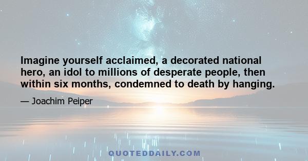 Imagine yourself acclaimed, a decorated national hero, an idol to millions of desperate people, then within six months, condemned to death by hanging.