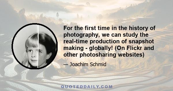 For the first time in the history of photography, we can study the real-time production of snapshot making - globally! (On Flickr and other photosharing websites)