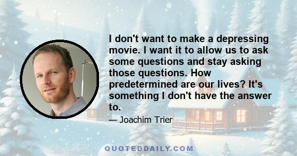 I don't want to make a depressing movie. I want it to allow us to ask some questions and stay asking those questions. How predetermined are our lives? It's something I don't have the answer to.