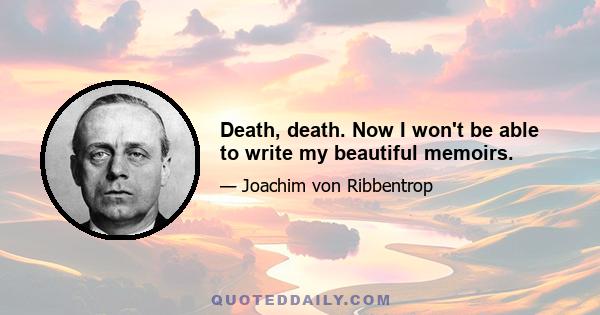 Death, death. Now I won't be able to write my beautiful memoirs.