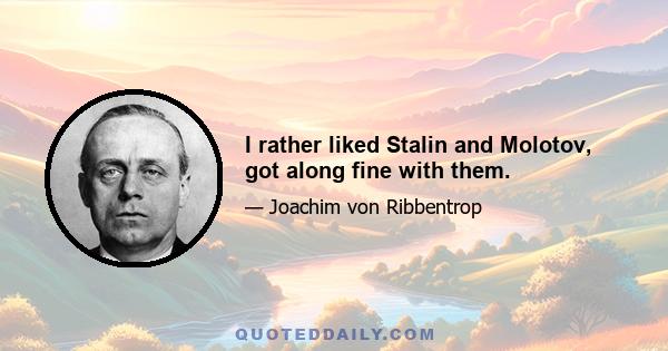 I rather liked Stalin and Molotov, got along fine with them.