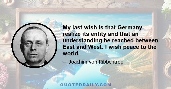 My last wish is that Germany realize its entity and that an understanding be reached between East and West. I wish peace to the world.