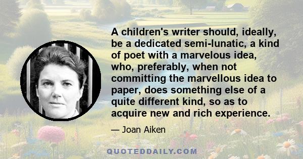 A children's writer should, ideally, be a dedicated semi-lunatic, a kind of poet with a marvelous idea, who, preferably, when not committing the marvellous idea to paper, does something else of a quite different kind,