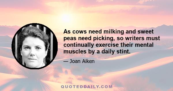 As cows need milking and sweet peas need picking, so writers must continually exercise their mental muscles by a daily stint.