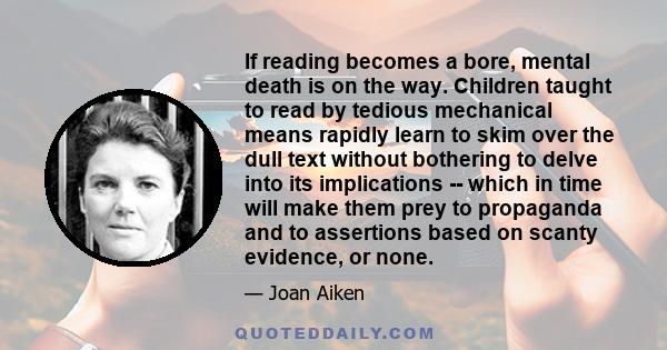 If reading becomes a bore, mental death is on the way. Children taught to read by tedious mechanical means rapidly learn to skim over the dull text without bothering to delve into its implications -- which in time will