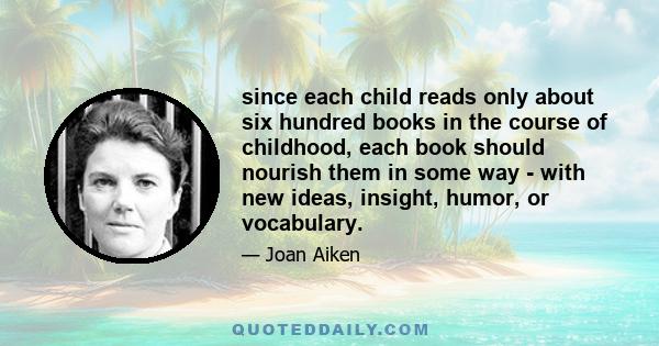 since each child reads only about six hundred books in the course of childhood, each book should nourish them in some way - with new ideas, insight, humor, or vocabulary.