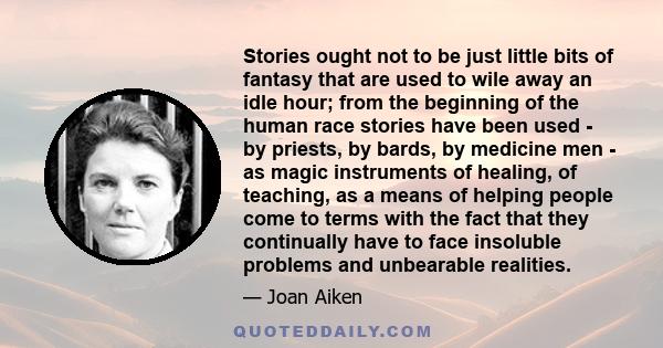 Stories ought not to be just little bits of fantasy that are used to wile away an idle hour; from the beginning of the human race stories have been used - by priests, by bards, by medicine men - as magic instruments of