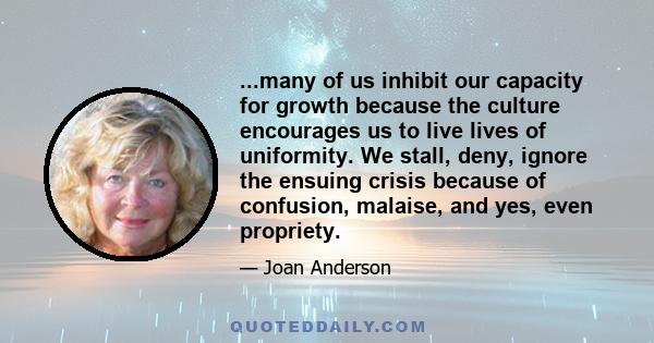 ...many of us inhibit our capacity for growth because the culture encourages us to live lives of uniformity. We stall, deny, ignore the ensuing crisis because of confusion, malaise, and yes, even propriety.