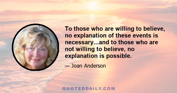 To those who are willing to believe, no explanation of these events is necessary...and to those who are not willing to believe, no explanation is possible.