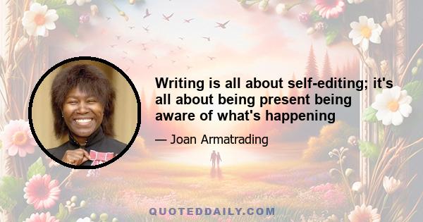 Writing is all about self-editing; it's all about being present being aware of what's happening