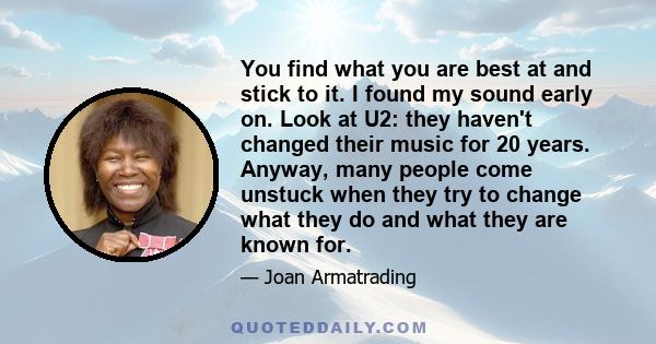 You find what you are best at and stick to it. I found my sound early on. Look at U2: they haven't changed their music for 20 years. Anyway, many people come unstuck when they try to change what they do and what they