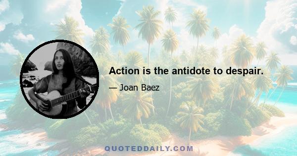 Action is the antidote to despair.