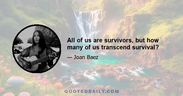 All of us are survivors, but how many of us transcend survival?