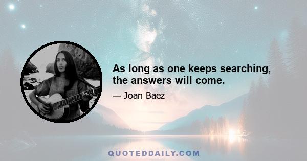 As long as one keeps searching, the answers will come.