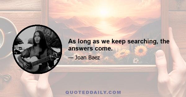 As long as we keep searching, the answers come.