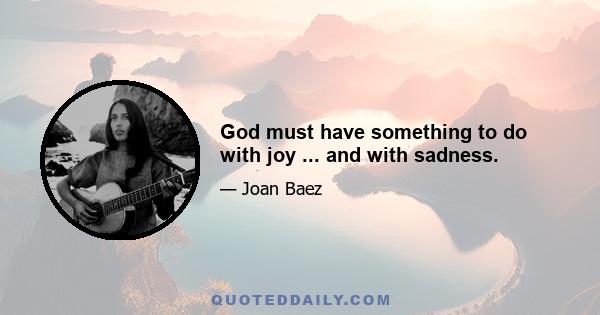 God must have something to do with joy ... and with sadness.