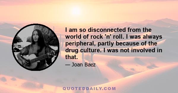 I am so disconnected from the world of rock 'n' roll. I was always peripheral, partly because of the drug culture. I was not involved in that.