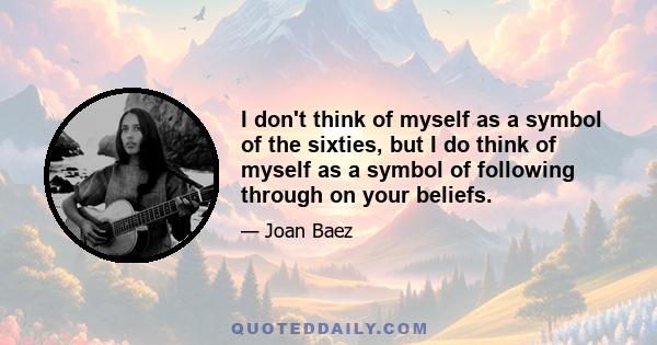 I don't think of myself as a symbol of the sixties, but I do think of myself as a symbol of following through on your beliefs.