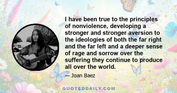 I have been true to the principles of nonviolence, developing a stronger and stronger aversion to the ideologies of both the far right and the far left and a deeper sense of rage and sorrow over the suffering they