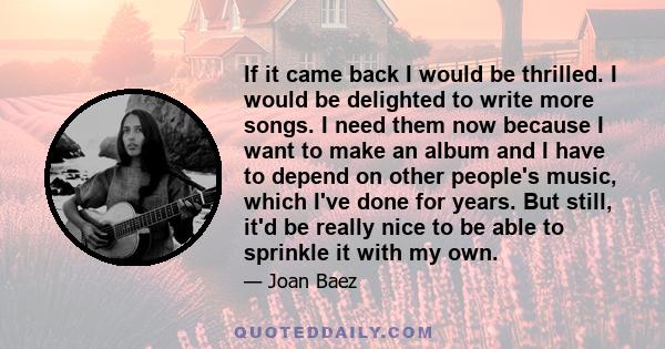 If it came back I would be thrilled. I would be delighted to write more songs. I need them now because I want to make an album and I have to depend on other people's music, which I've done for years. But still, it'd be