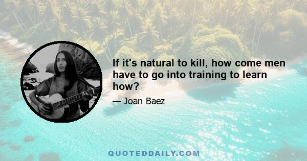 If it's natural to kill, how come men have to go into training to learn how?