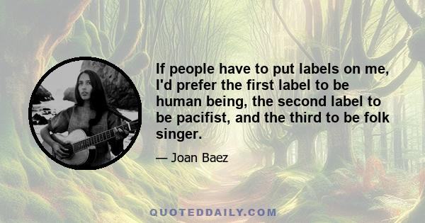 If people have to put labels on me, I'd prefer the first label to be human being, the second label to be pacifist, and the third to be folk singer.