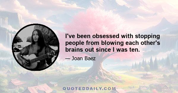 I've been obsessed with stopping people from blowing each other's brains out since I was ten.