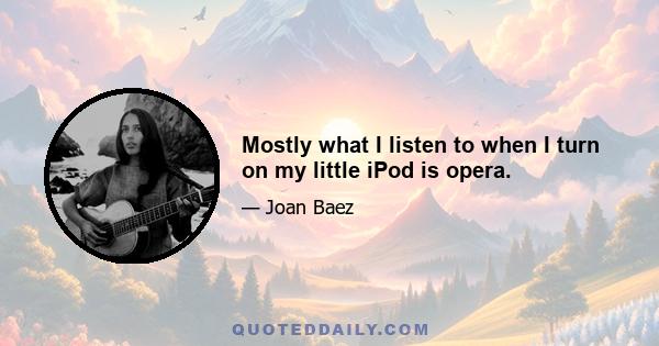 Mostly what I listen to when I turn on my little iPod is opera.