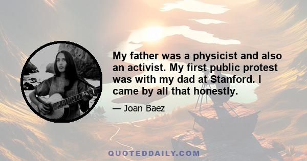 My father was a physicist and also an activist. My first public protest was with my dad at Stanford. I came by all that honestly.