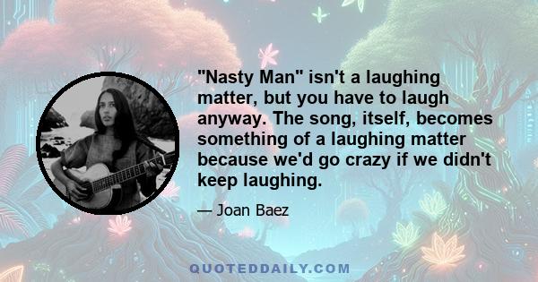 Nasty Man isn't a laughing matter, but you have to laugh anyway. The song, itself, becomes something of a laughing matter because we'd go crazy if we didn't keep laughing.