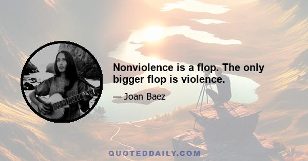 Nonviolence is a flop. The only bigger flop is violence.